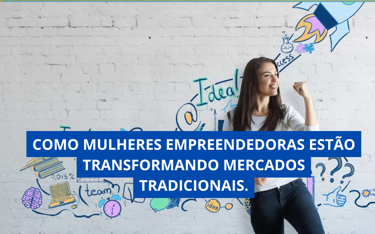 Como Mulheres Empreendedoras Estão Transformando Mercados Tradicionais